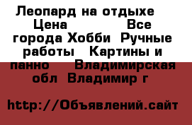 Леопард на отдыхе  › Цена ­ 12 000 - Все города Хобби. Ручные работы » Картины и панно   . Владимирская обл.,Владимир г.